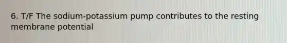 6. T/F The sodium-potassium pump contributes to the resting membrane potential