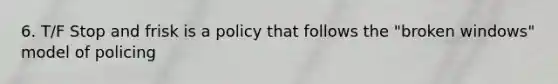 6. T/F Stop and frisk is a policy that follows the "broken windows" model of policing