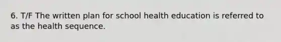 6. T/F The written plan for school health education is referred to as the health sequence.