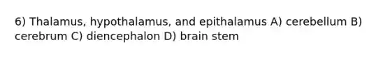 6) Thalamus, hypothalamus, and epithalamus A) cerebellum B) cerebrum C) diencephalon D) brain stem