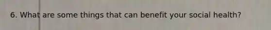 6. What are some things that can benefit your social health?