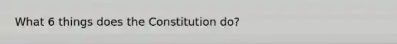 What 6 things does the Constitution do?