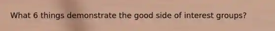 What 6 things demonstrate the good side of interest groups?