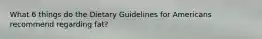 What 6 things do the Dietary Guidelines for Americans recommend regarding fat?