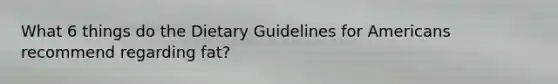 What 6 things do the Dietary Guidelines for Americans recommend regarding fat?