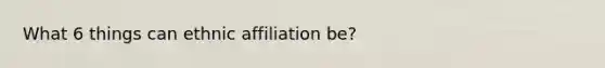 What 6 things can ethnic affiliation be?