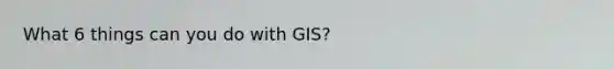 What 6 things can you do with GIS?