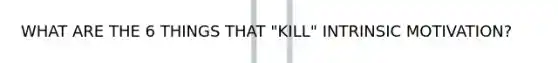 WHAT ARE THE 6 THINGS THAT "KILL" INTRINSIC MOTIVATION?