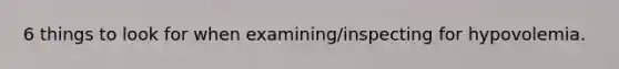 6 things to look for when examining/inspecting for hypovolemia.