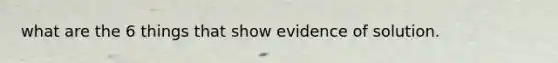 what are the 6 things that show evidence of solution.