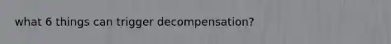 what 6 things can trigger decompensation?