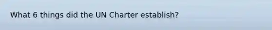 What 6 things did the UN Charter establish?