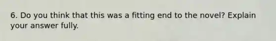 6. Do you think that this was a fitting end to the novel? Explain your answer fully.