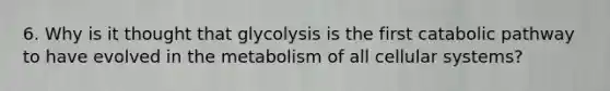 6. Why is it thought that glycolysis is the first catabolic pathway to have evolved in the metabolism of all cellular systems?