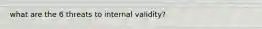 what are the 6 threats to internal validity?