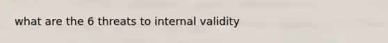 what are the 6 threats to internal validity