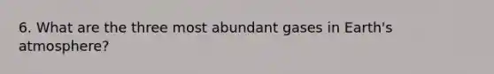 6. What are the three most abundant gases in Earth's atmosphere?