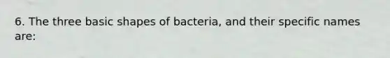 6. The three basic shapes of bacteria, and their specific names are: