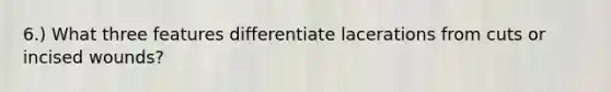 6.) What three features differentiate lacerations from cuts or incised wounds?