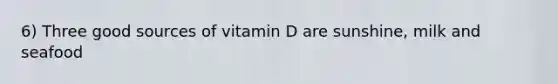 6) Three good sources of vitamin D are sunshine, milk and seafood