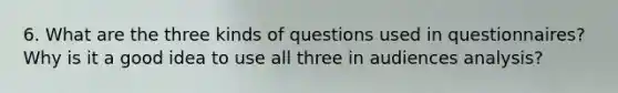 6. What are the three kinds of questions used in questionnaires? Why is it a good idea to use all three in audiences analysis?