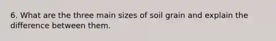 6. What are the three main sizes of soil grain and explain the difference between them.