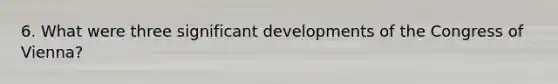 6. What were three significant developments of the Congress of Vienna?