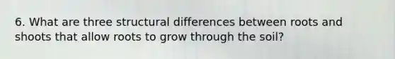 6. What are three structural differences between roots and shoots that allow roots to grow through the soil?