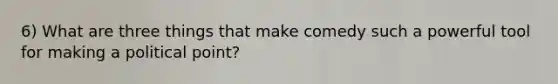 6) What are three things that make comedy such a powerful tool for making a political point?