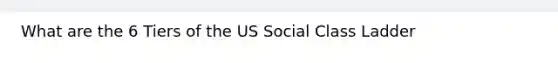 What are the 6 Tiers of the US Social Class Ladder