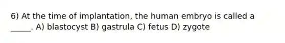 6) At the time of implantation, the human embryo is called a _____. A) blastocyst B) gastrula C) fetus D) zygote