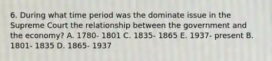 6. During what time period was the dominate issue in the Supreme Court the relationship between the government and the economy? A. 1780- 1801 C. 1835- 1865 E. 1937- present B. 1801- 1835 D. 1865- 1937