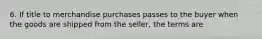 6. If title to merchandise purchases passes to the buyer when the goods are shipped from the seller, the terms are