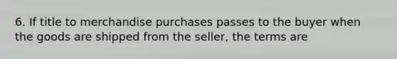 6. If title to merchandise purchases passes to the buyer when the goods are shipped from the seller, the terms are