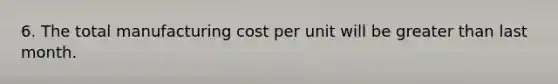 6. The total manufacturing cost per unit will be greater than last month.