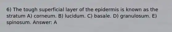 6) The tough superficial layer of the epidermis is known as the stratum A) corneum. B) lucidum. C) basale. D) granulosum. E) spinosum. Answer: A