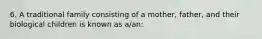 6. A traditional family consisting of a mother, father, and their biological children is known as a/an: