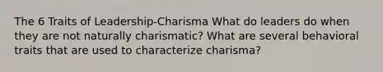 The 6 Traits of Leadership-Charisma What do leaders do when they are not naturally charismatic? What are several behavioral traits that are used to characterize charisma?