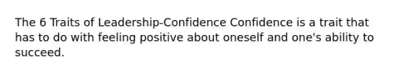 The 6 Traits of Leadership-Confidence Confidence is a trait that has to do with feeling positive about oneself and one's ability to succeed.