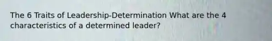 The 6 Traits of Leadership-Determination What are the 4 characteristics of a determined leader?