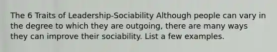 The 6 Traits of Leadership-Sociability Although people can vary in the degree to which they are outgoing, there are many ways they can improve their sociability. List a few examples.