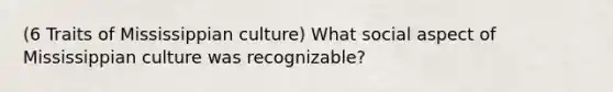 (6 Traits of Mississippian culture) What social aspect of Mississippian culture was recognizable?