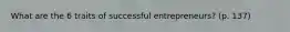 What are the 6 traits of successful entrepreneurs? (p. 137)