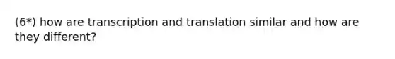 (6*) how are transcription and translation similar and how are they different?