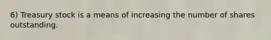 6) Treasury stock is a means of increasing the number of shares outstanding.