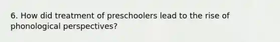 6. How did treatment of preschoolers lead to the rise of phonological perspectives?