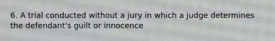 6. A trial conducted without a jury in which a judge determines the defendant's guilt or innocence