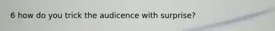 6 how do you trick the audicence with surprise?