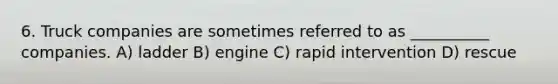 6. Truck companies are sometimes referred to as __________ companies. A) ladder B) engine C) rapid intervention D) rescue