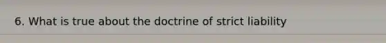 6. What is true about the doctrine of strict liability